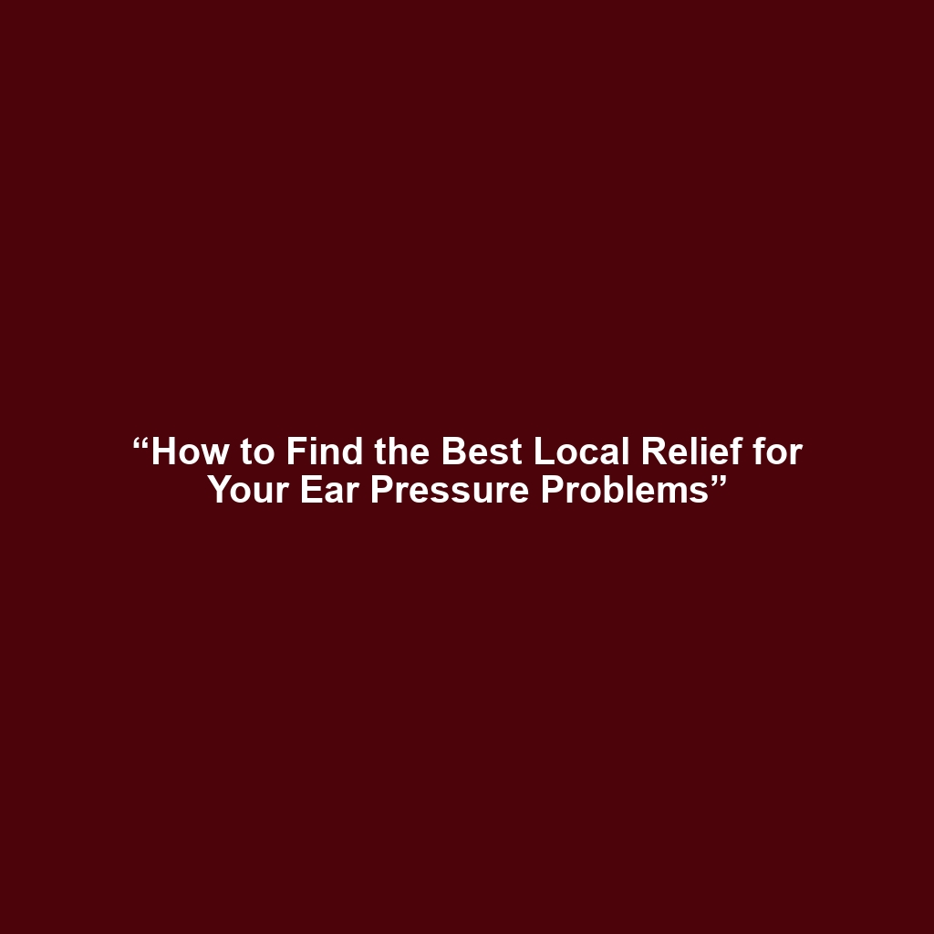 “How to Find the Best Local Relief for Your Ear Pressure Problems”