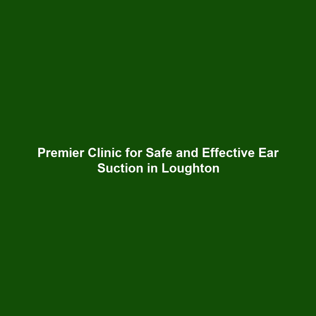 Premier Clinic for Safe and Effective Ear Suction in Loughton
