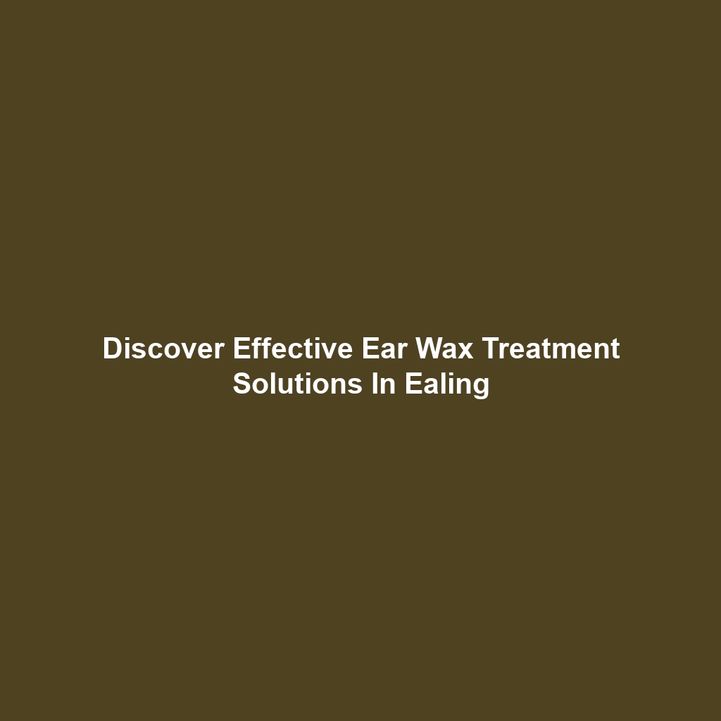 Discover Effective Ear Wax Treatment Solutions In Ealing